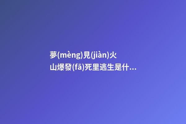 夢(mèng)見(jiàn)火山爆發(fā)死里逃生是什么意思 做夢(mèng)夢(mèng)到火山爆發(fā)死里逃生好不